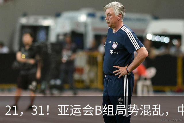 21，31！亚运会B组局势混乱，中国男足逆转取胜，下轮获胜=小组出线